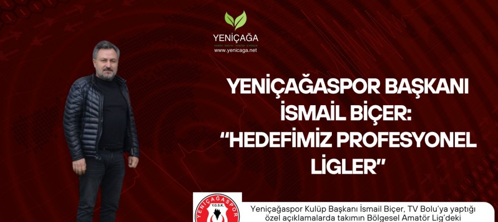 Yeniçağaspor Başkanı İsmail Biçer: “Hedefimiz profesyonel ligler”